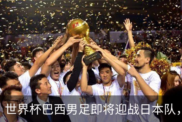 世界杯巴西男足即将迎战日本队，日本队具备挑战巴西的实力
