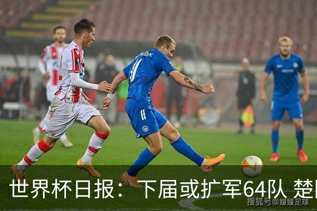 世界杯日报：下届或扩军64队 楚阿梅尼复出战西班牙