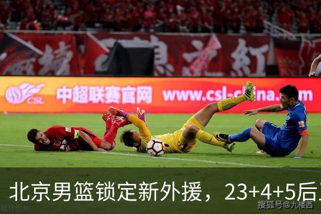 北京男篮锁定新外援，23+4+5后卫基本确定加盟，搭档布朗冲击总冠军