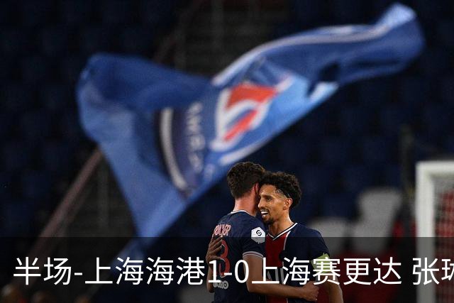 半场-上海海港1-0上海赛更达 张琳芃破门 李新翔、吾米提江失良机