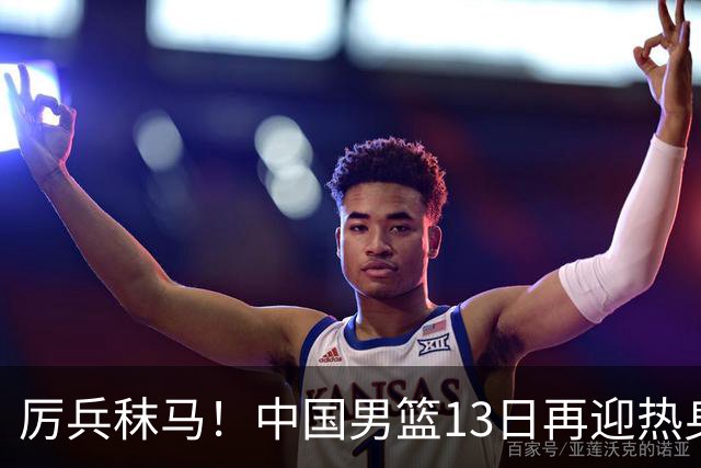 厉兵秣马！中国男篮13日再迎热身赛，冲刺世预赛第四窗口期比赛