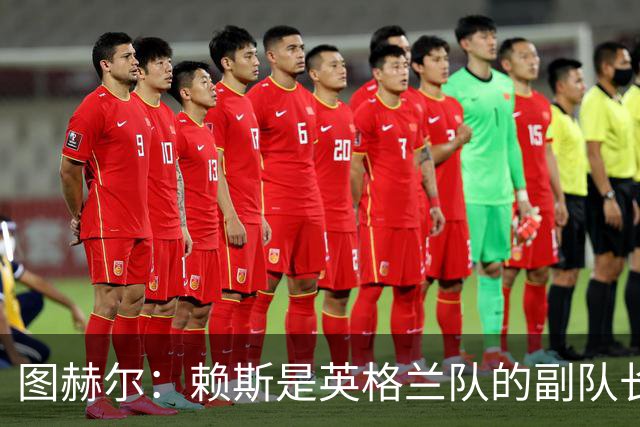 图赫尔：赖斯是英格兰队的副队长 贝林厄姆潜在首发之一但需竞争