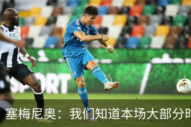 塞梅尼奥：我们知道本场大部分时间都要做好防守，为队友们点赞