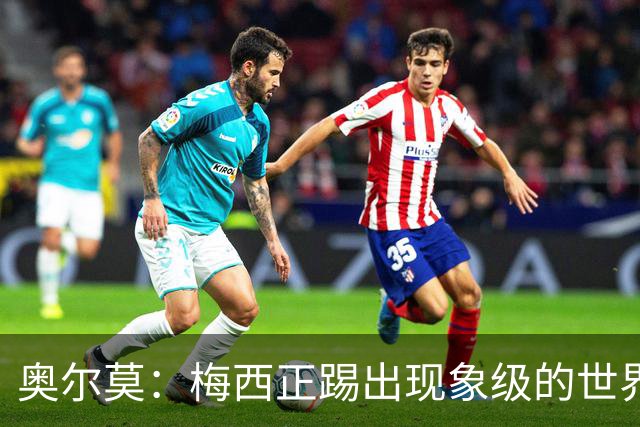 奥尔莫：梅西正踢出现象级的世界杯 我缺进球希望出现在决赛