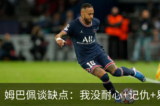 姆巴佩谈缺点：我没耐心+记仇+易冲动，我有时过于直接会讨人厌