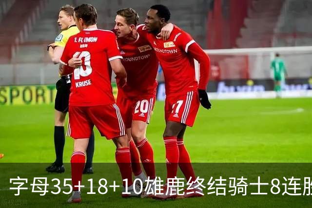 字母35+18+10雄鹿终结骑士8连胜 灰熊扑灭热火