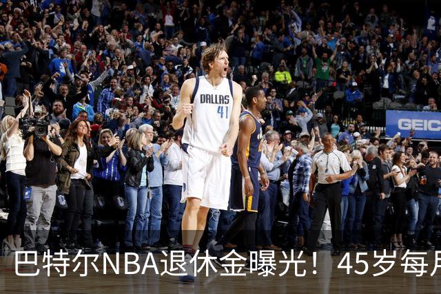 巴特尔NBA退休金曝光！45岁每月领钱，62岁后待遇更加惊人
