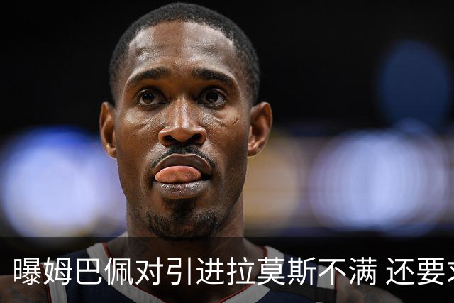 曝姆巴佩对引进拉莫斯不满 还要求终结南美帮特权
