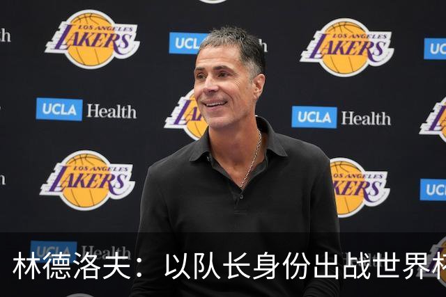 林德洛夫：以队长身份出战世界杯很自豪 希望能战胜老队友汉尼拔