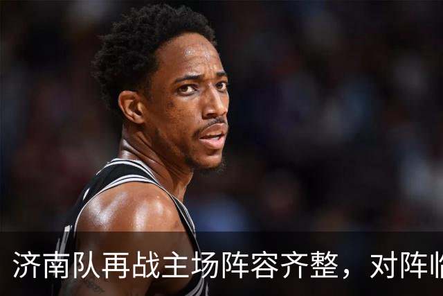 济南队再战主场阵容齐整，对阵临沂或面临密集防守