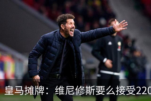 皇马摊牌：维尼修斯要么接受2200万，要么滚蛋