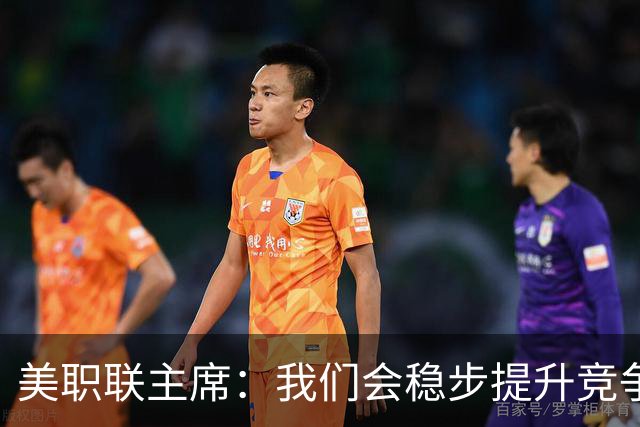 美职联主席：我们会稳步提升竞争力，让MLS成为全球瞩目的联赛