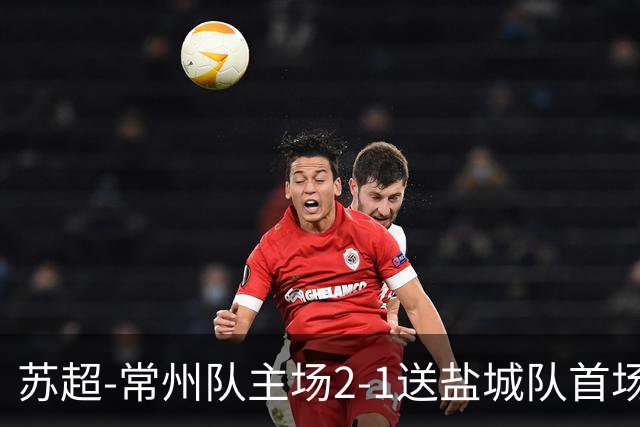 苏超-常州队主场2-1送盐城队首场失利 吴浩民梅开二度胡书铭点射