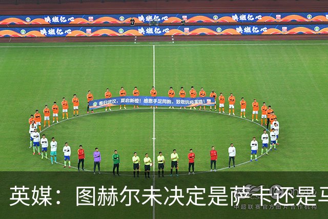 英媒：图赫尔未决定是萨卡还是马杜埃凯首发，中卫斯通斯搭孔萨