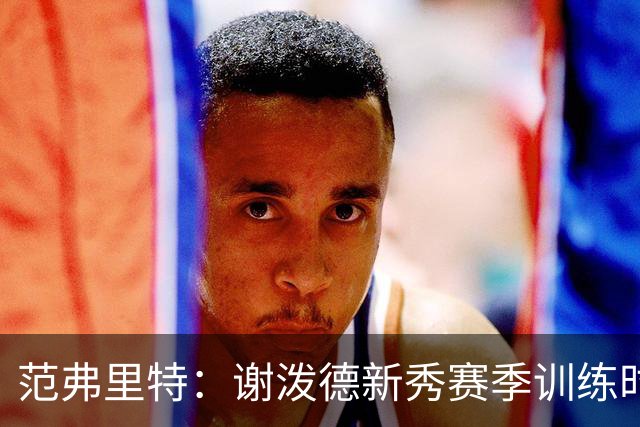 范弗里特：谢泼德新秀赛季训练时就打爆所有人 今年他还增重了