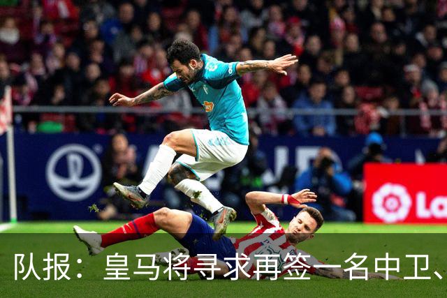 队报：皇马将寻求再签一名中卫、一名左后卫、一到两名中场