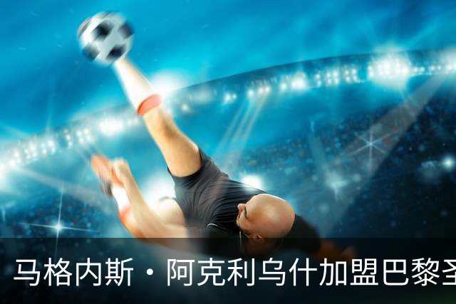 马格内斯·阿克利乌什加盟巴黎圣日耳曼