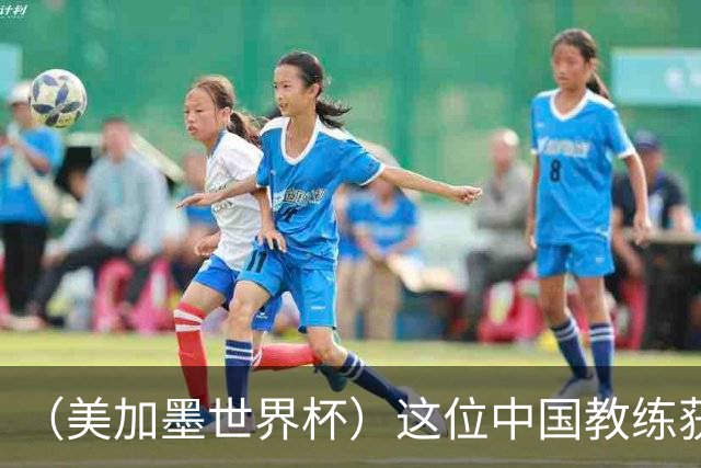 （美加墨世界杯）这位中国教练获得的勋章，与世界杯揭幕战球场同名