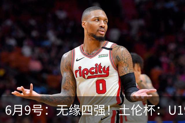 6月9号：无缘四强！土伦杯：U19国足0-3突尼斯U23，杨展彭染红+送点