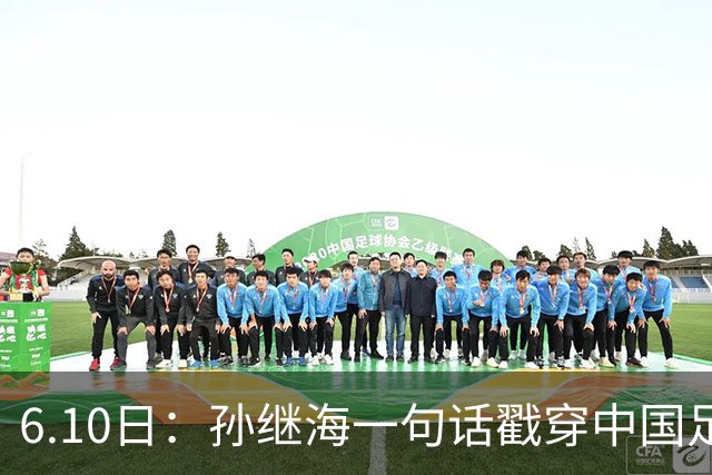 6.10日：孙继海一句话戳穿中国足球真相：不是中国人不行，是中国这土壤根本长不出足球
