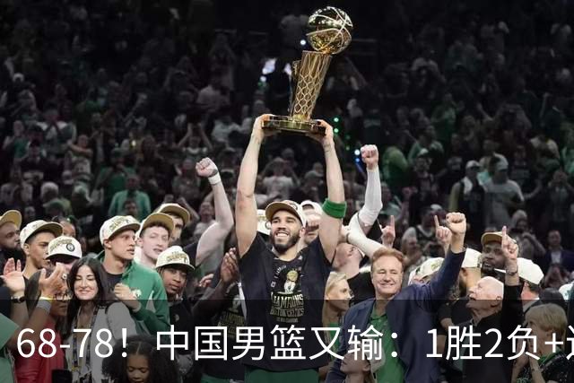 68-78！中国男篮又输：1胜2负+连败，爆发激烈冲突，下场也不好打