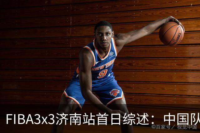 FIBA3x3济南站首日综述：中国队、北京队携手出线